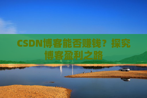 CSDN博客能否赚钱？探究博客盈利之路
